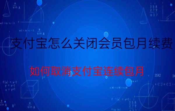 支付宝怎么关闭会员包月续费 如何取消支付宝连续包月？